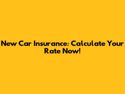 New Car Insurance: Calculate Your Rate Now!
