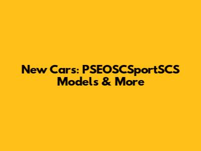 New Cars: PSEOSCSportSCS Models & More