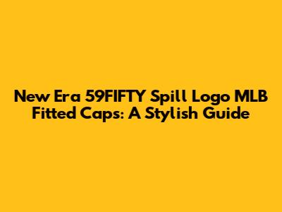 New Era 59FIFTY Spill Logo MLB Fitted Caps: A Stylish Guide