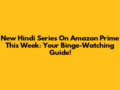 New Hindi Series On Amazon Prime This Week: Your Binge-Watching Guide!