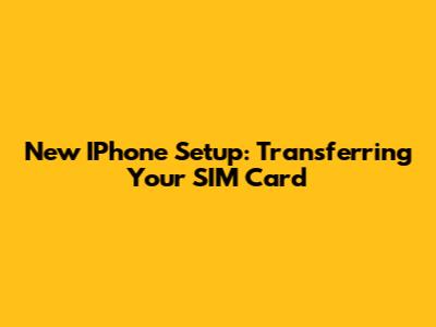 New IPhone Setup: Transferring Your SIM Card