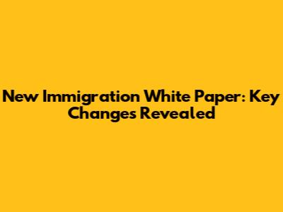 New Immigration White Paper: Key Changes Revealed