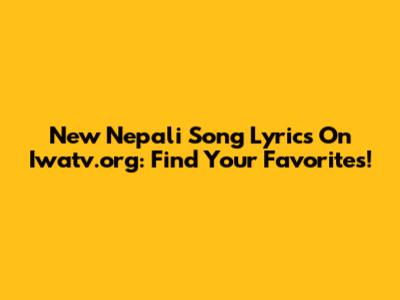 New Nepali Song Lyrics On Iwatv.org: Find Your Favorites!