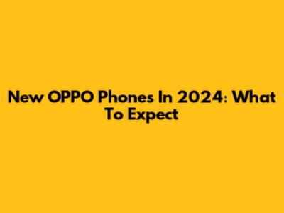 New OPPO Phones In 2024: What To Expect