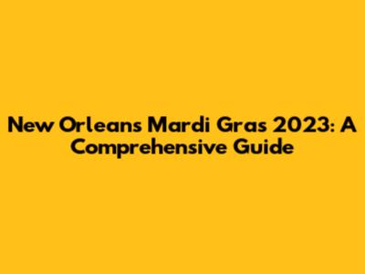 New Orleans Mardi Gras 2023: A Comprehensive Guide