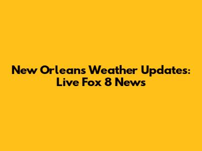 New Orleans Weather Updates: Live Fox 8 News