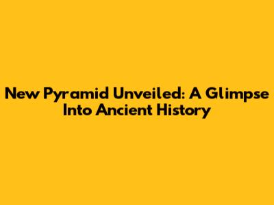 New Pyramid Unveiled: A Glimpse Into Ancient History