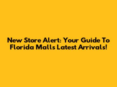New Store Alert: Your Guide To Florida Mall's Latest Arrivals!