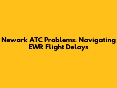 Newark ATC Problems: Navigating EWR Flight Delays