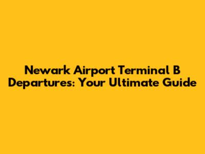 Newark Airport Terminal B Departures: Your Ultimate Guide