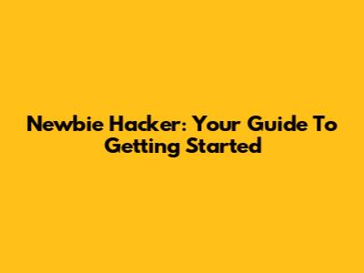 Newbie Hacker: Your Guide To Getting Started