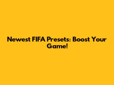 Newest FIFA Presets: Boost Your Game!