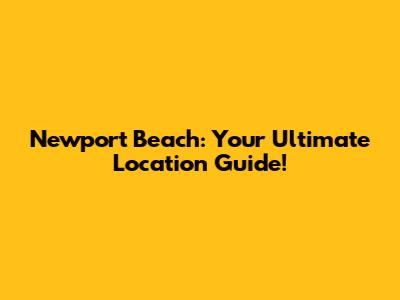 Newport Beach: Your Ultimate Location Guide!