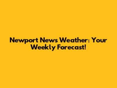 Newport News Weather: Your Weekly Forecast!