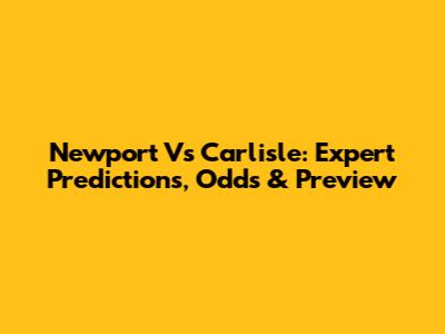 Newport Vs Carlisle: Expert Predictions, Odds & Preview
