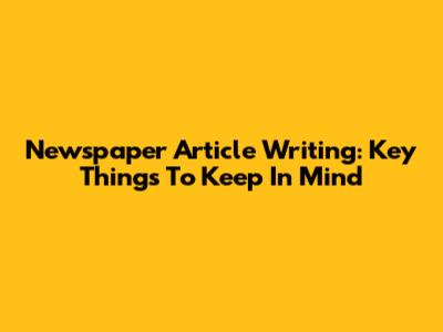 Newspaper Article Writing: Key Things To Keep In Mind
