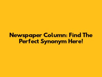 Newspaper Column: Find The Perfect Synonym Here!