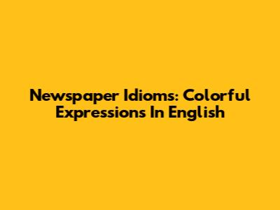 Newspaper Idioms: Colorful Expressions In English