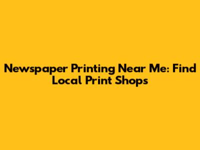 Newspaper Printing Near Me: Find Local Print Shops