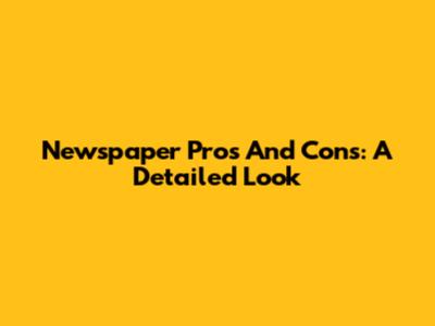 Newspaper Pros And Cons: A Detailed Look