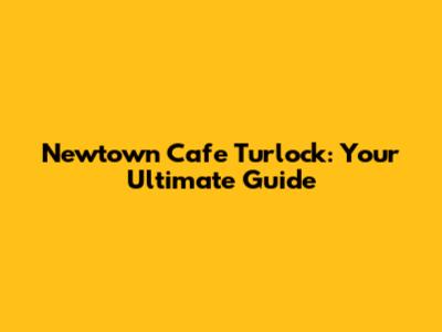 Newtown Cafe Turlock: Your Ultimate Guide