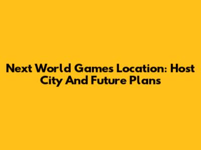 Next World Games Location: Host City And Future Plans