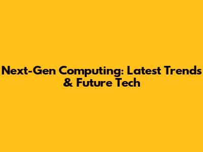 Next-Gen Computing: Latest Trends & Future Tech