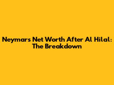Neymar's Net Worth After Al Hilal: The Breakdown