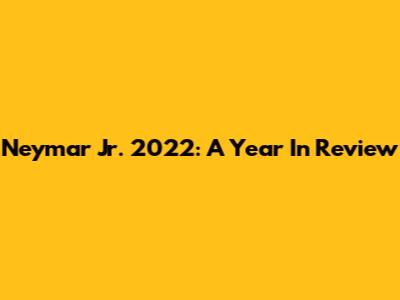 Neymar Jr. 2022: A Year In Review