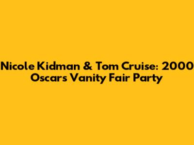 Nicole Kidman & Tom Cruise: 2000 Oscars Vanity Fair Party