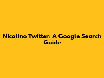 Nicolino Twitter: A Google Search Guide