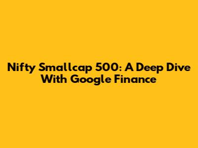 Nifty Smallcap 500: A Deep Dive With Google Finance
