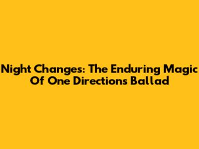 Night Changes: The Enduring Magic Of One Direction's Ballad