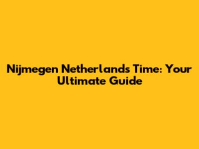 Nijmegen Netherlands Time: Your Ultimate Guide