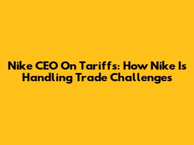 Nike CEO On Tariffs: How Nike Is Handling Trade Challenges