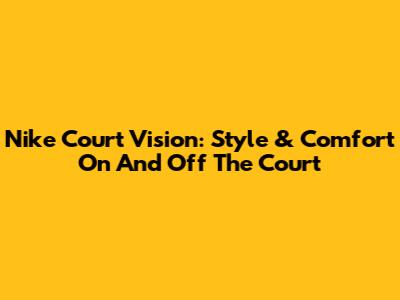 Nike Court Vision: Style & Comfort On And Off The Court