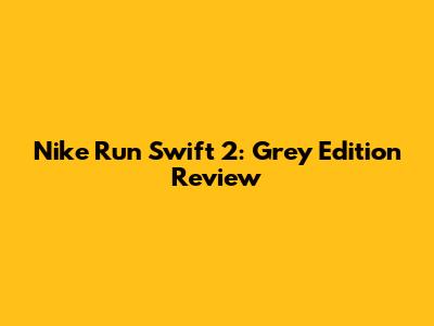 Nike Run Swift 2: Grey Edition Review