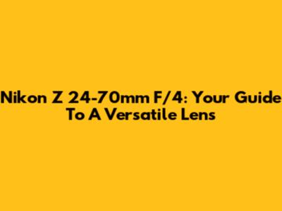 Nikon Z 24-70mm F/4: Your Guide To A Versatile Lens