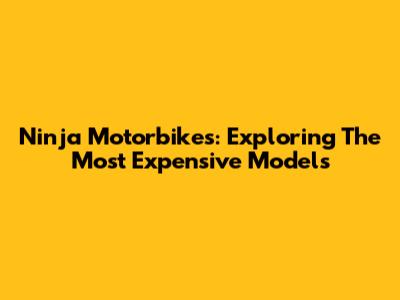 Ninja Motorbikes: Exploring The Most Expensive Models
