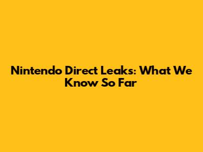 Nintendo Direct Leaks: What We Know So Far