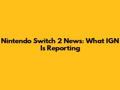 Nintendo Switch 2 News: What IGN Is Reporting