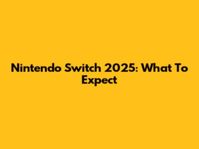 Nintendo Switch 2025: What To Expect