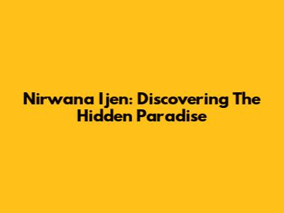 Nirwana Ijen: Discovering The Hidden Paradise