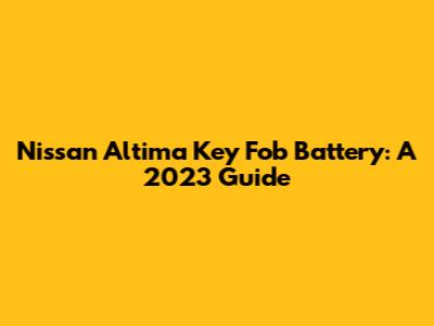 Nissan Altima Key Fob Battery: A 2023 Guide