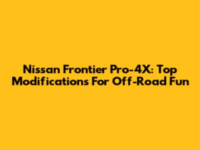 Nissan Frontier Pro-4X: Top Modifications For Off-Road Fun