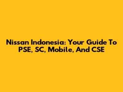 Nissan Indonesia: Your Guide To PSE, SC, Mobile, And CSE