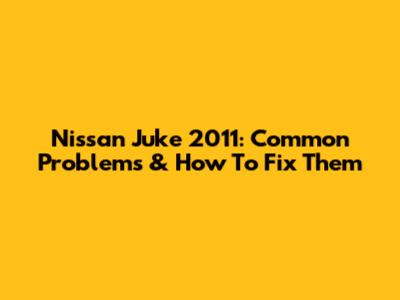 Nissan Juke 2011: Common Problems & How To Fix Them