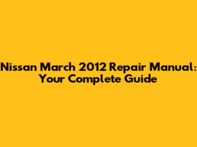 Nissan March 2012 Repair Manual: Your Complete Guide