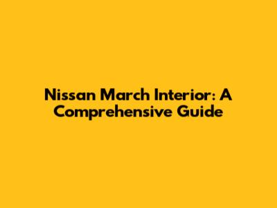 Nissan March Interior: A Comprehensive Guide