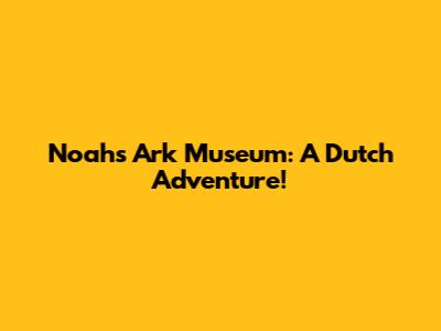 Noah's Ark Museum: A Dutch Adventure!